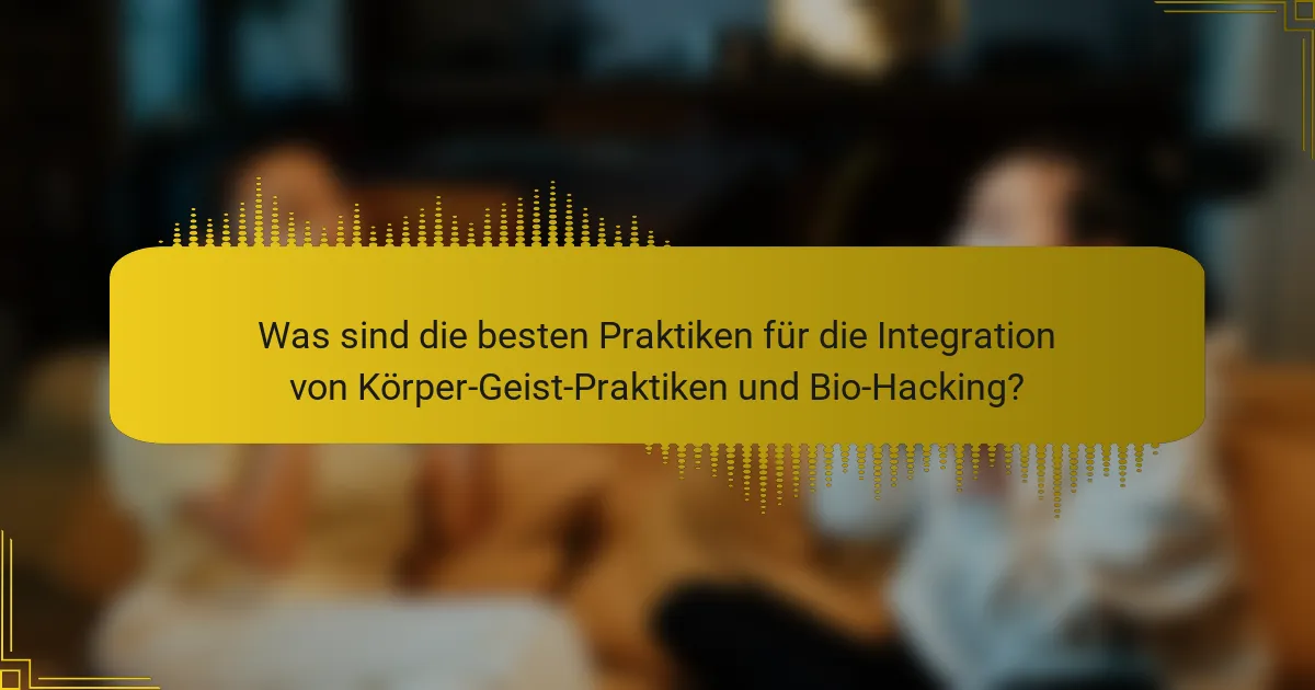 Was sind die besten Praktiken für die Integration von Körper-Geist-Praktiken und Bio-Hacking?