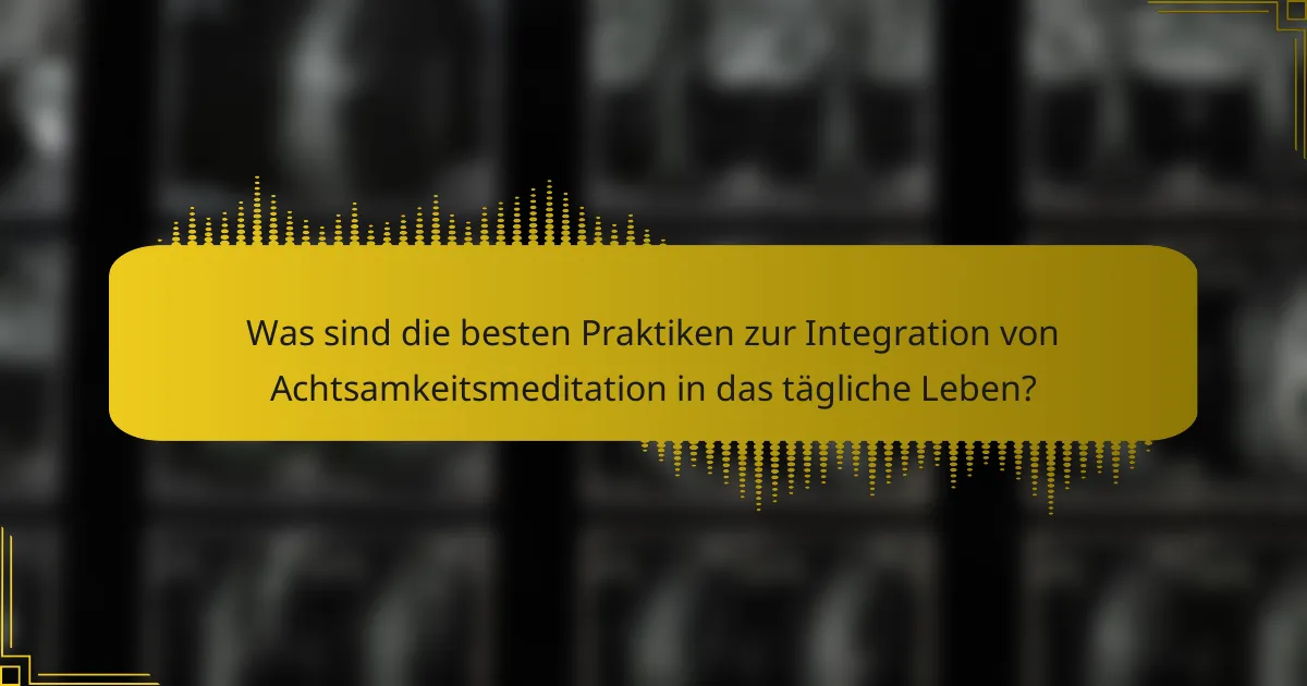 Was sind die besten Praktiken zur Integration von Achtsamkeitsmeditation in das tägliche Leben?