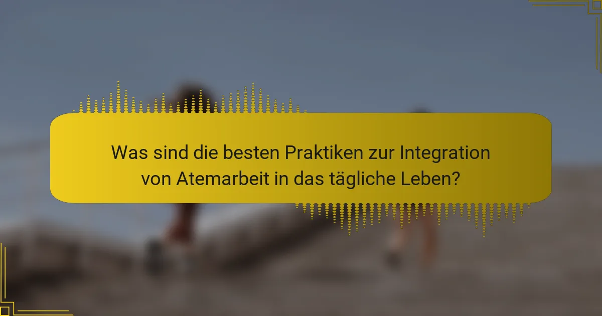 Was sind die besten Praktiken zur Integration von Atemarbeit in das tägliche Leben?
