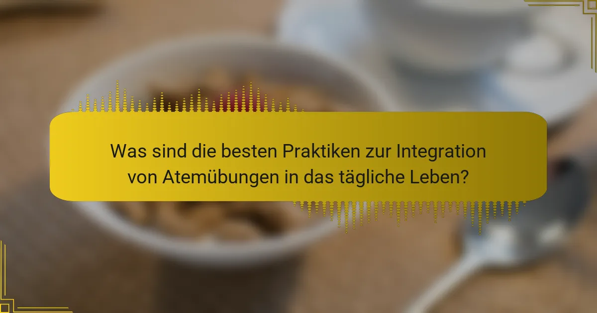 Was sind die besten Praktiken zur Integration von Atemübungen in das tägliche Leben?