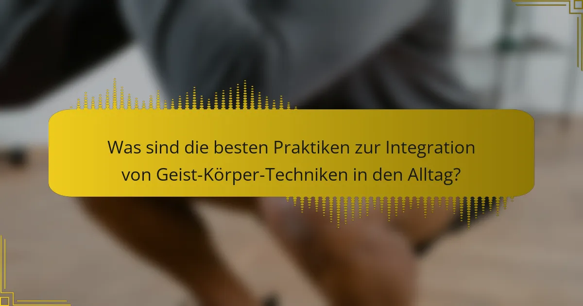 Was sind die besten Praktiken zur Integration von Geist-Körper-Techniken in den Alltag?