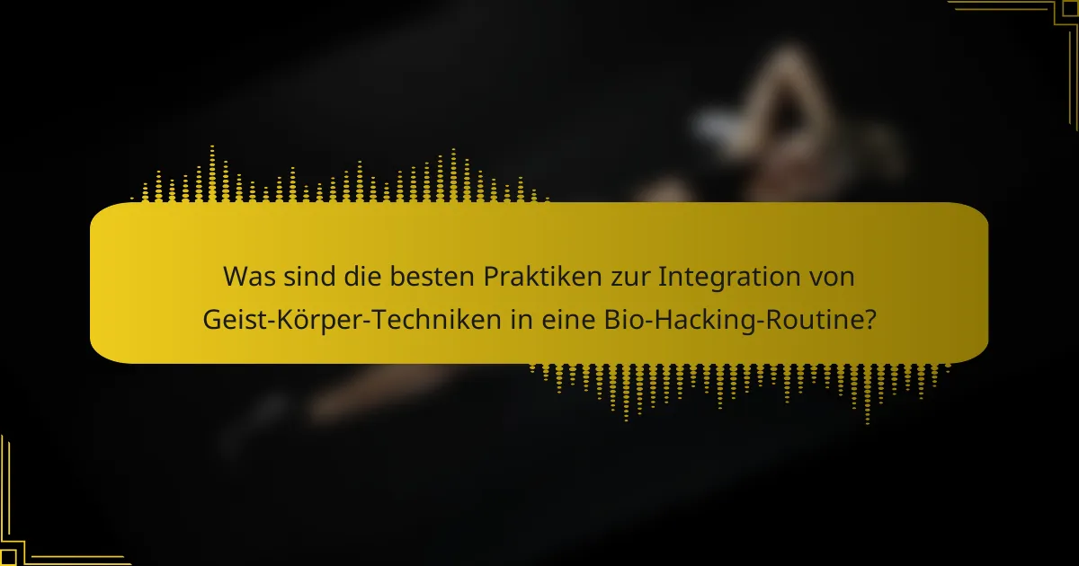 Was sind die besten Praktiken zur Integration von Geist-Körper-Techniken in eine Bio-Hacking-Routine?