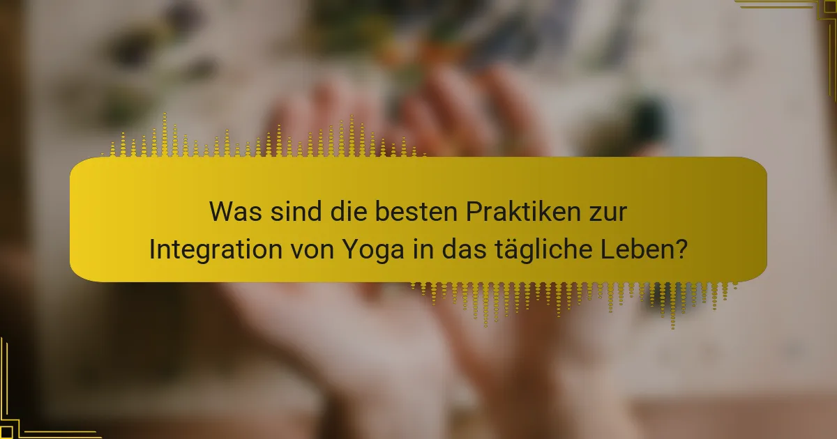 Was sind die besten Praktiken zur Integration von Yoga in das tägliche Leben?