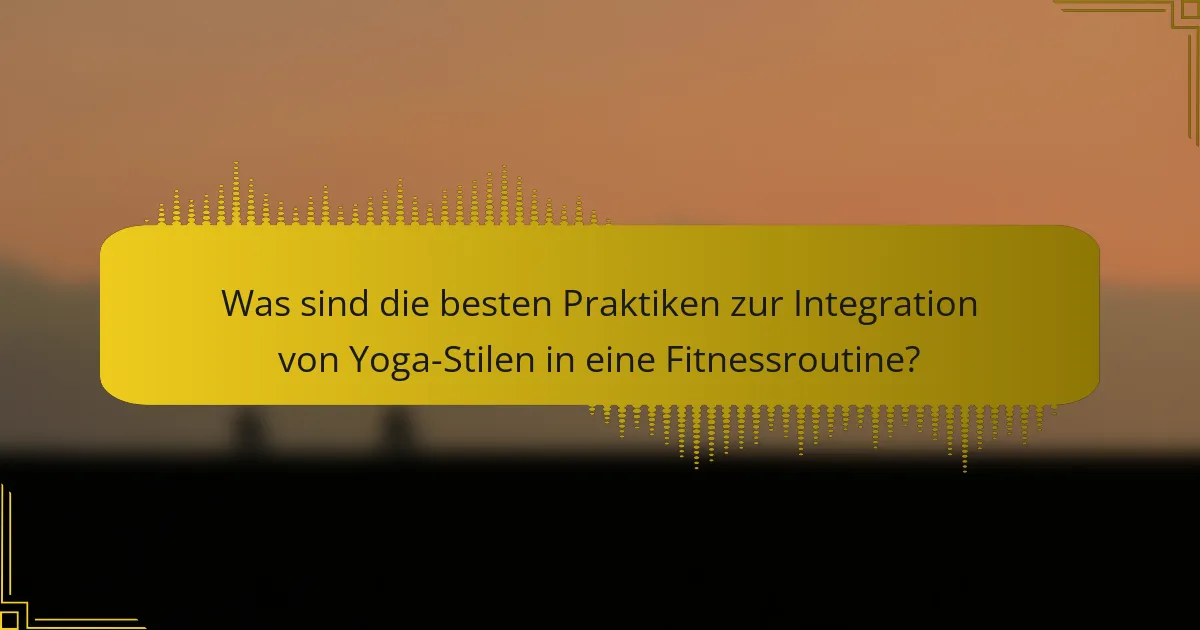 Was sind die besten Praktiken zur Integration von Yoga-Stilen in eine Fitnessroutine?
