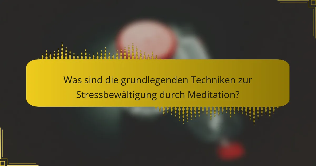 Was sind die grundlegenden Techniken zur Stressbewältigung durch Meditation?