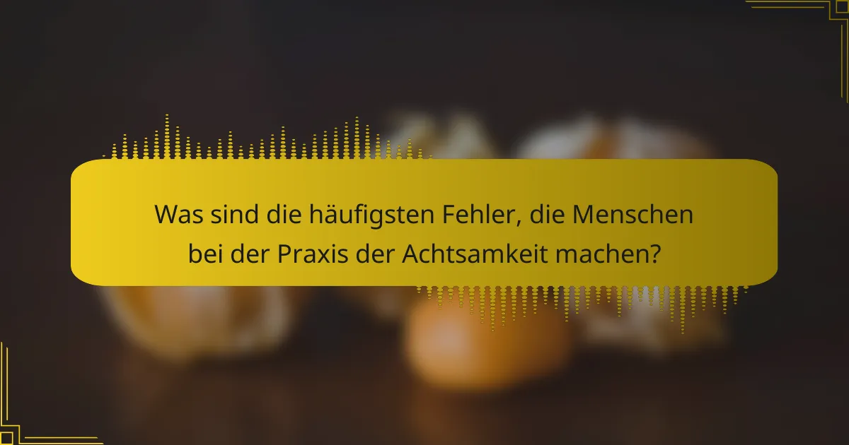 Was sind die häufigsten Fehler, die Menschen bei der Praxis der Achtsamkeit machen?