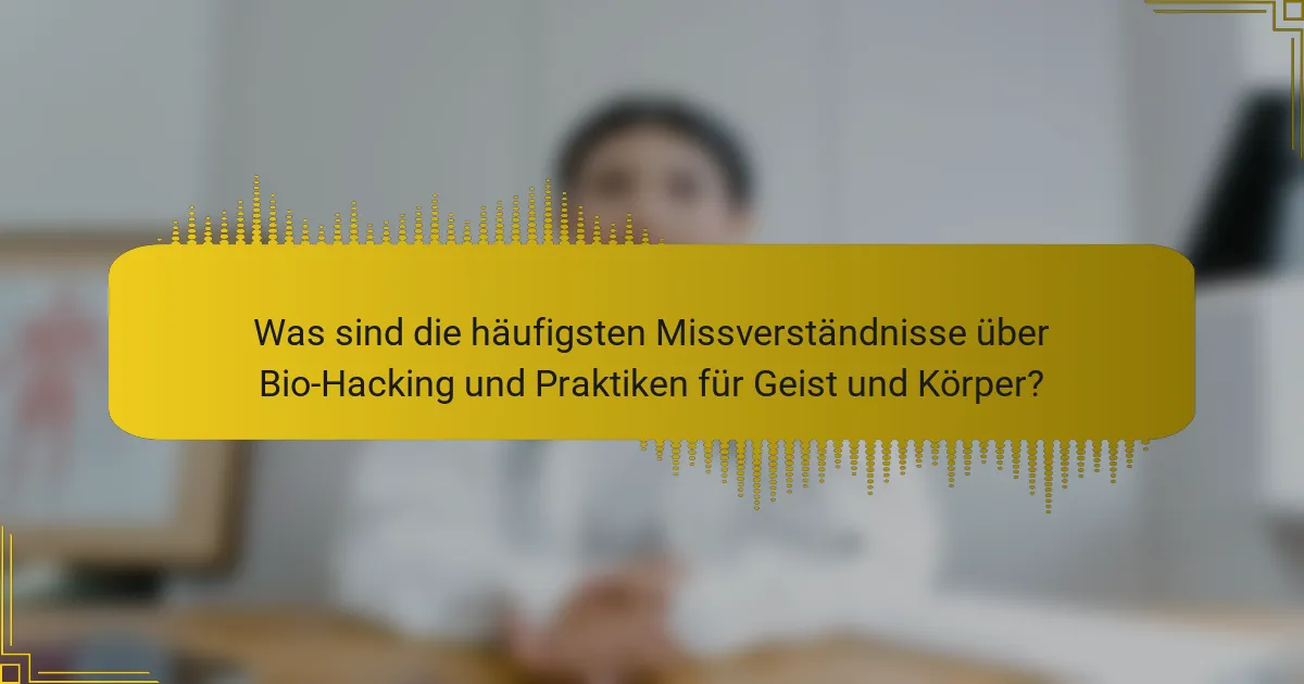 Was sind die häufigsten Missverständnisse über Bio-Hacking und Praktiken für Geist und Körper?