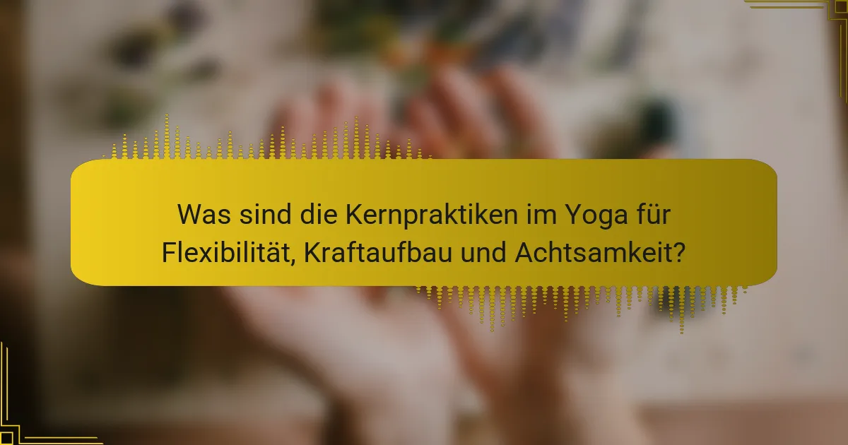 Was sind die Kernpraktiken im Yoga für Flexibilität, Kraftaufbau und Achtsamkeit?