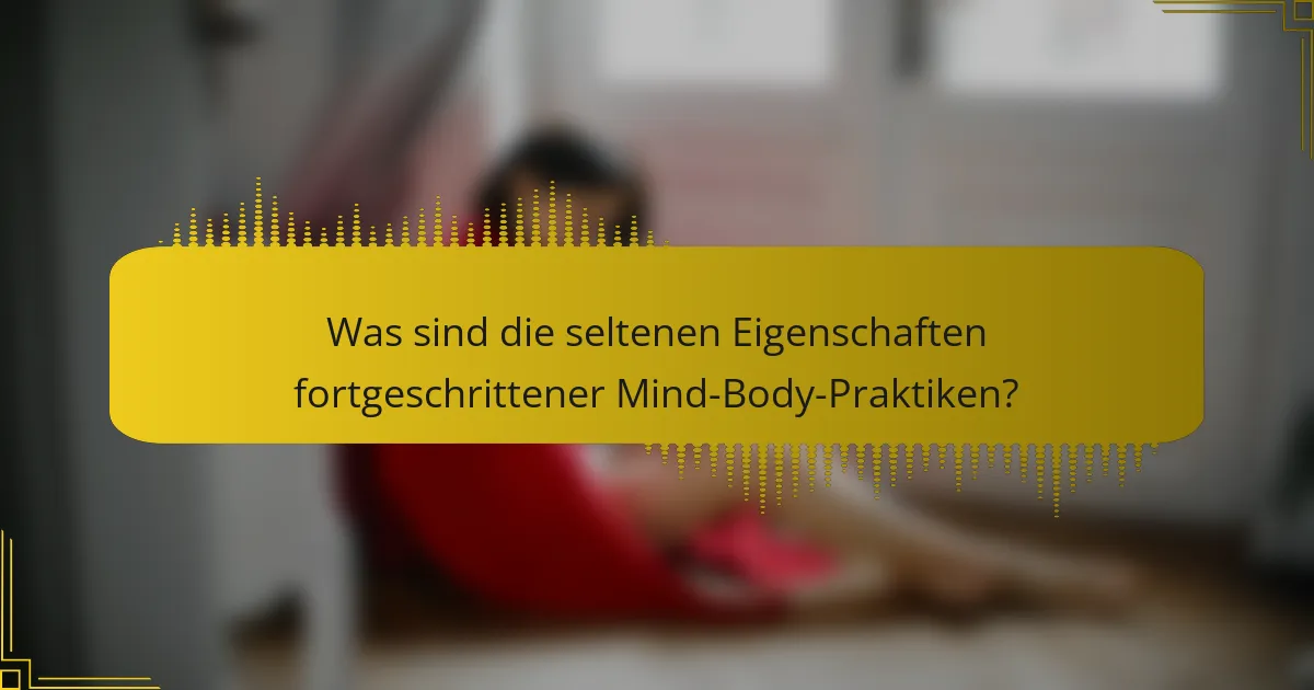 Was sind die seltenen Eigenschaften fortgeschrittener Mind-Body-Praktiken?