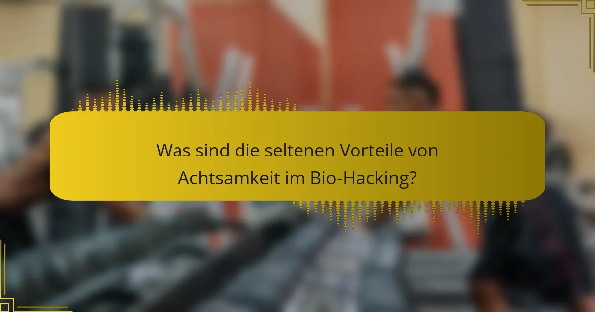 Was sind die seltenen Vorteile von Achtsamkeit im Bio-Hacking?