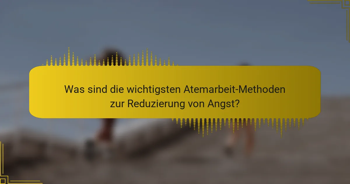 Was sind die wichtigsten Atemarbeit-Methoden zur Reduzierung von Angst?