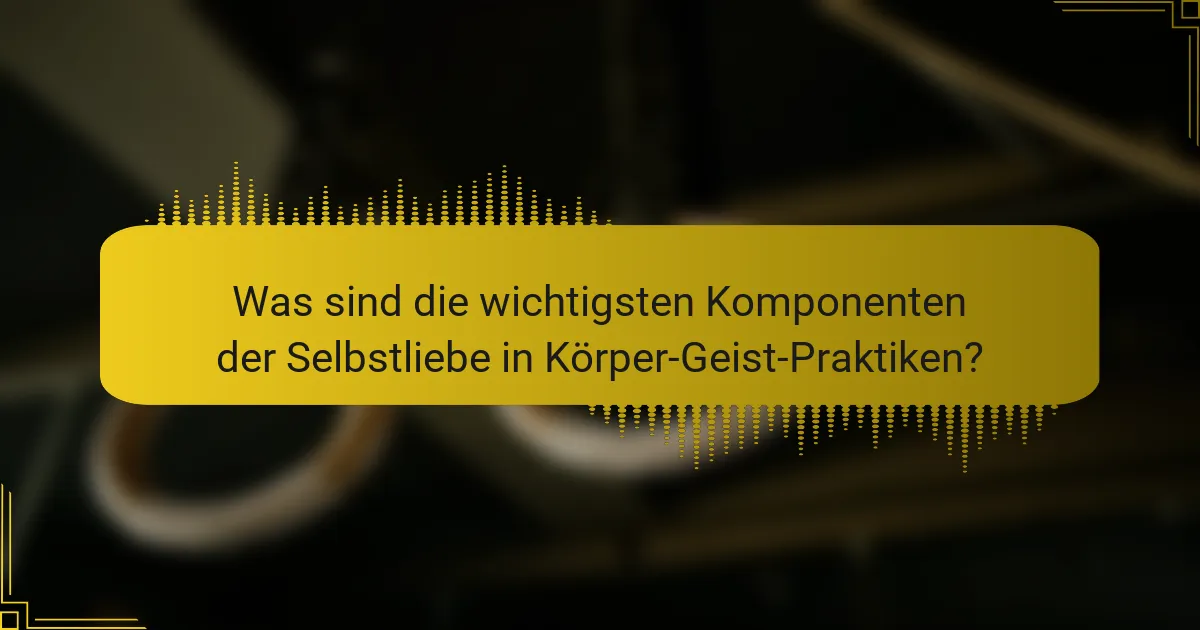 Was sind die wichtigsten Komponenten der Selbstliebe in Körper-Geist-Praktiken?