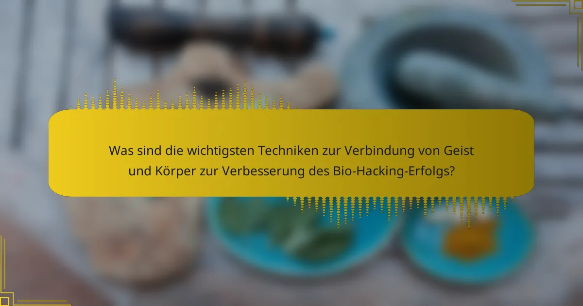 Was sind die wichtigsten Techniken zur Verbindung von Geist und Körper zur Verbesserung des Bio-Hacking-Erfolgs?