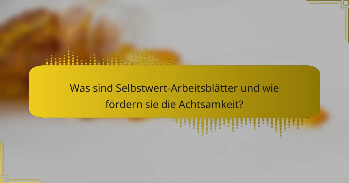 Was sind Selbstwert-Arbeitsblätter und wie fördern sie die Achtsamkeit?