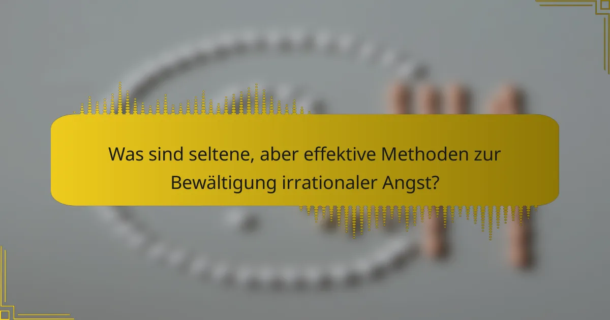 Was sind seltene, aber effektive Methoden zur Bewältigung irrationaler Angst?