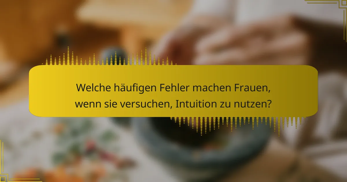 Welche häufigen Fehler machen Frauen, wenn sie versuchen, Intuition zu nutzen?