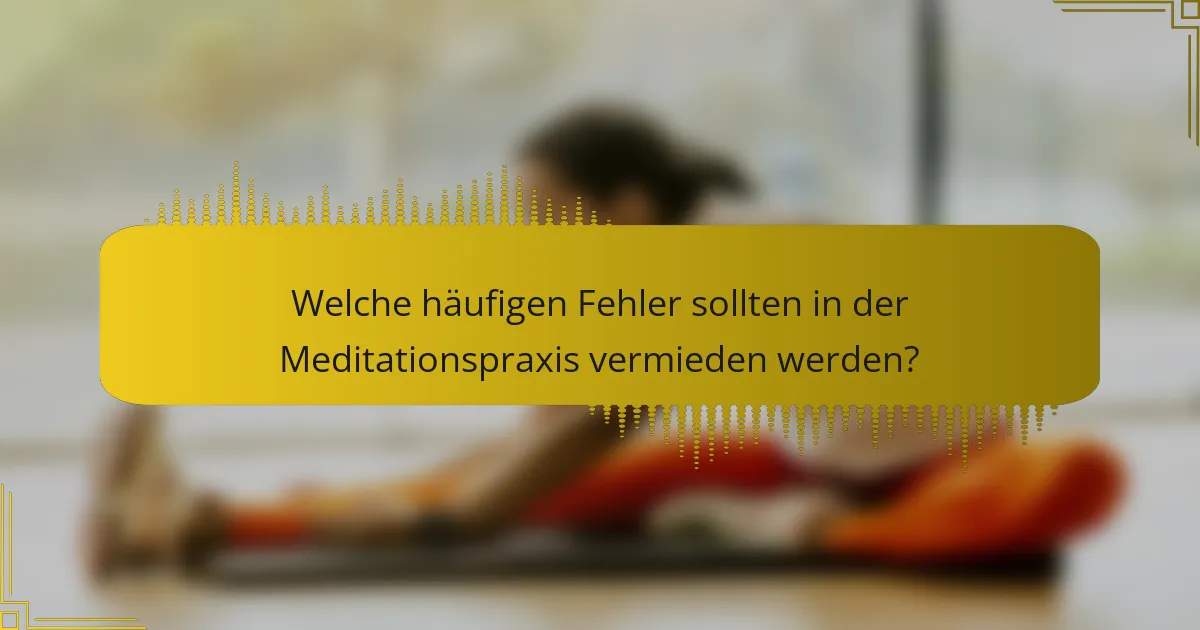 Welche häufigen Fehler sollten in der Meditationspraxis vermieden werden?