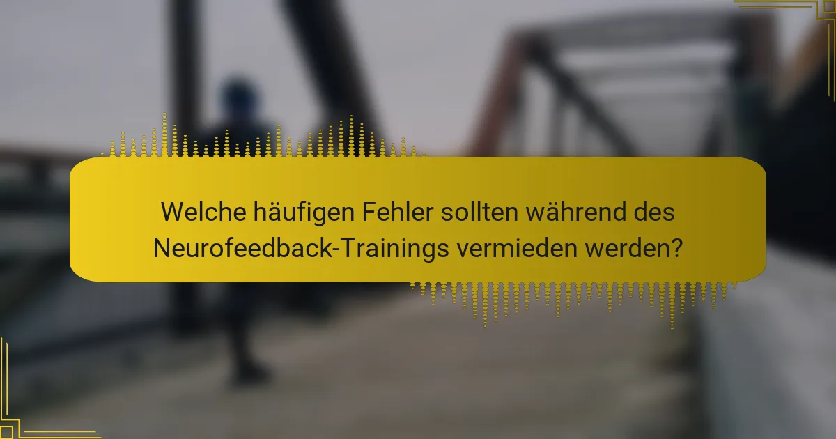 Welche häufigen Fehler sollten während des Neurofeedback-Trainings vermieden werden?