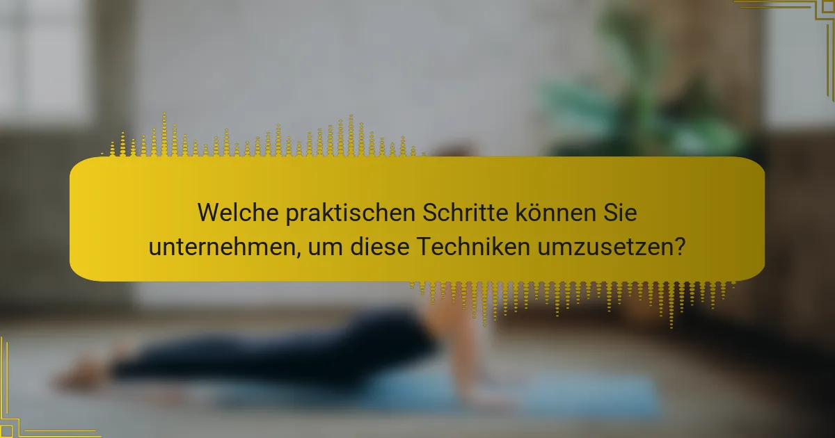 Welche praktischen Schritte können Sie unternehmen, um diese Techniken umzusetzen?