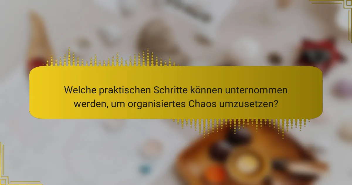 Welche praktischen Schritte können unternommen werden, um organisiertes Chaos umzusetzen?