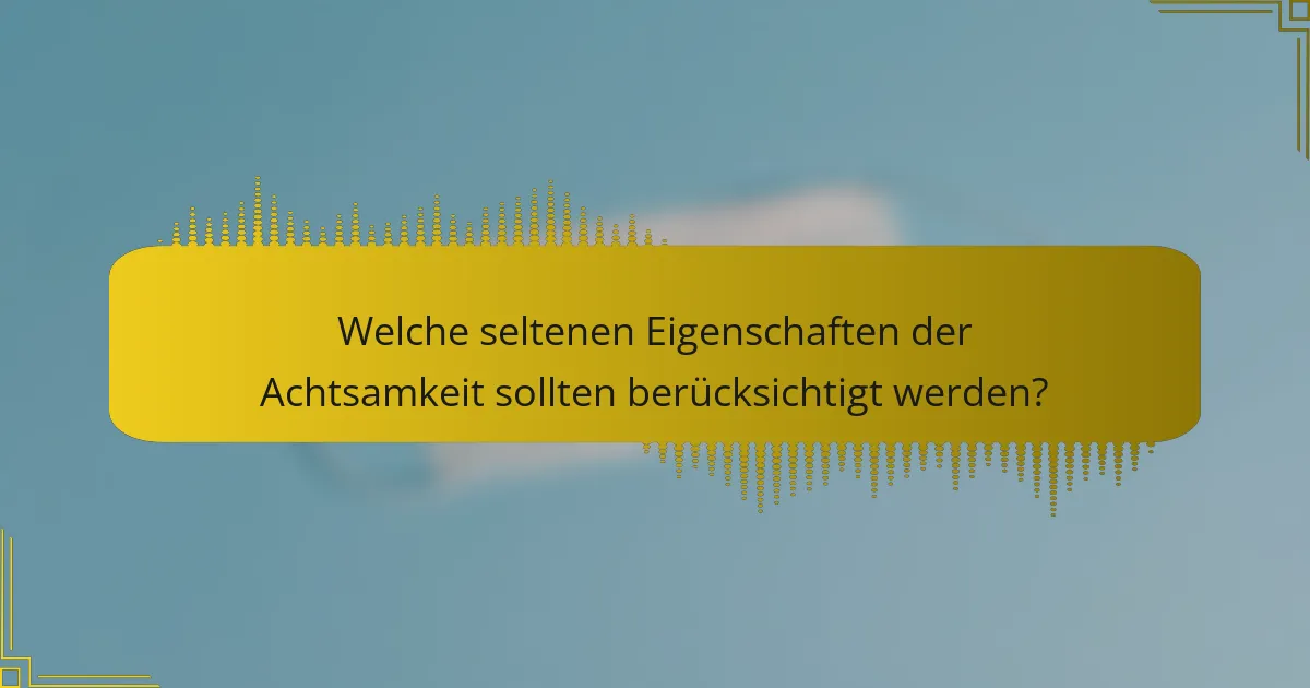 Welche seltenen Eigenschaften der Achtsamkeit sollten berücksichtigt werden?