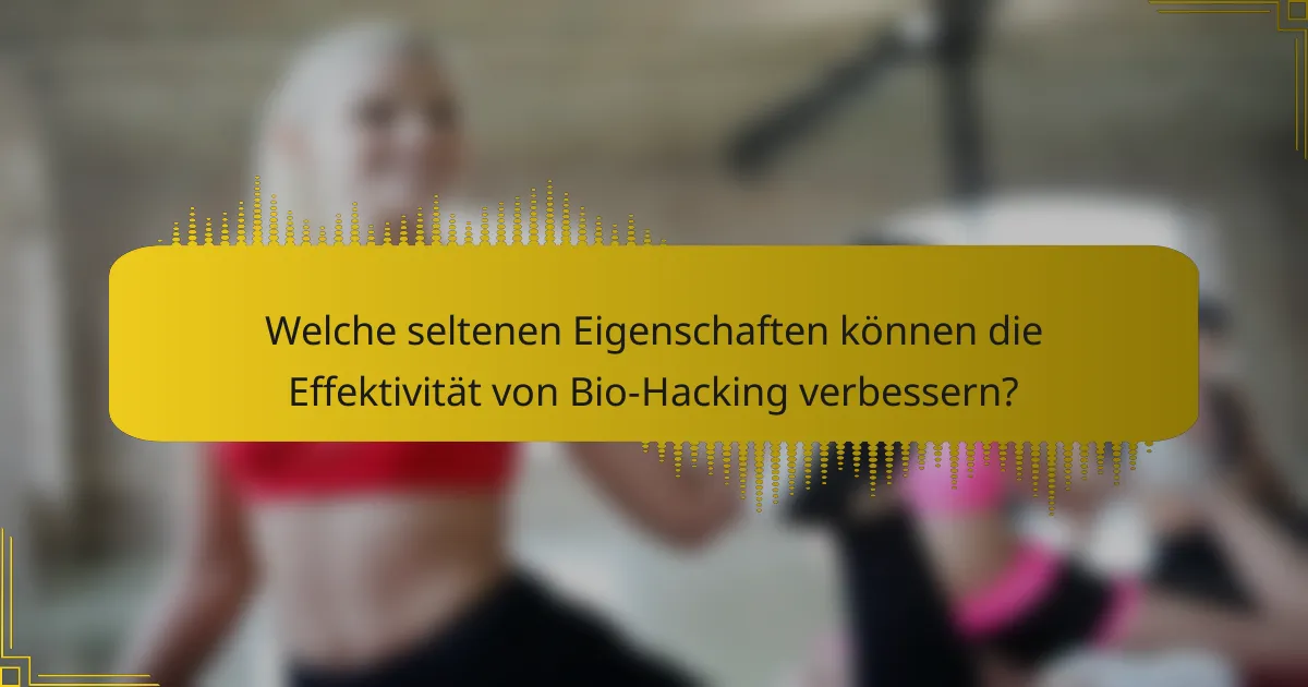 Welche seltenen Eigenschaften können die Effektivität von Bio-Hacking verbessern?