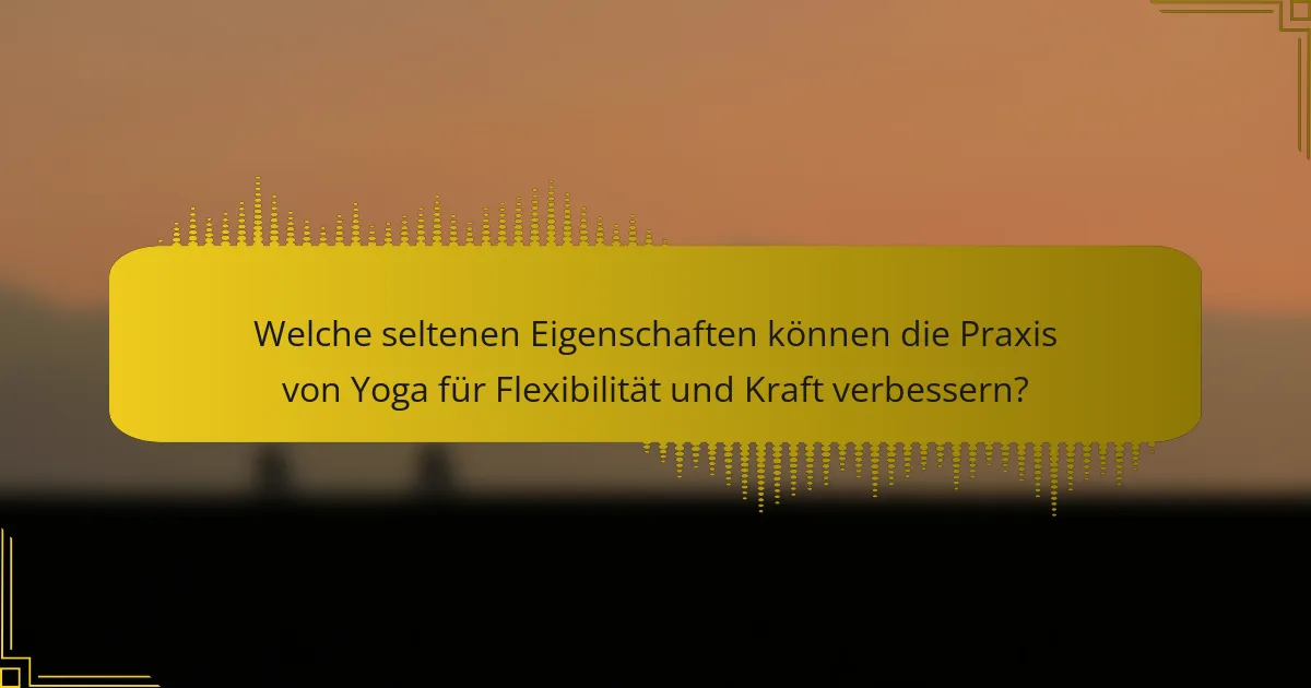 Welche seltenen Eigenschaften können die Praxis von Yoga für Flexibilität und Kraft verbessern?