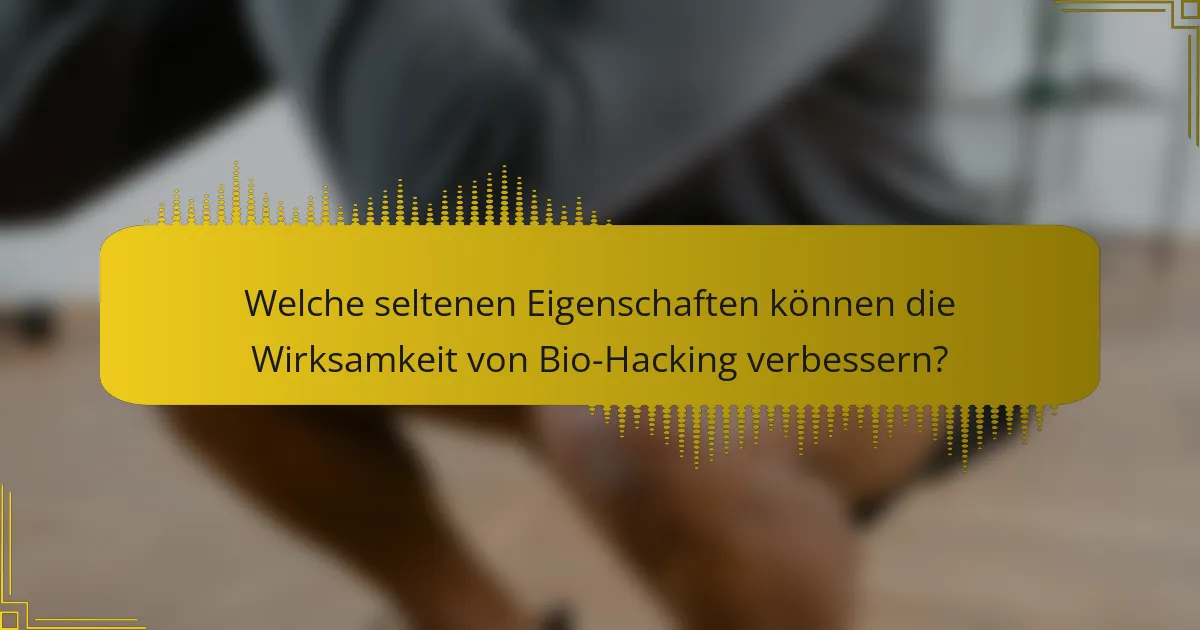 Welche seltenen Eigenschaften können die Wirksamkeit von Bio-Hacking verbessern?
