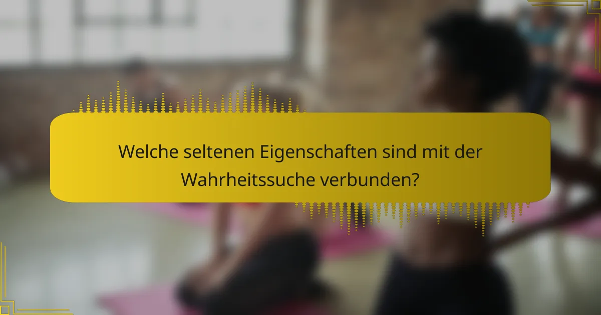 Welche seltenen Eigenschaften sind mit der Wahrheitssuche verbunden?