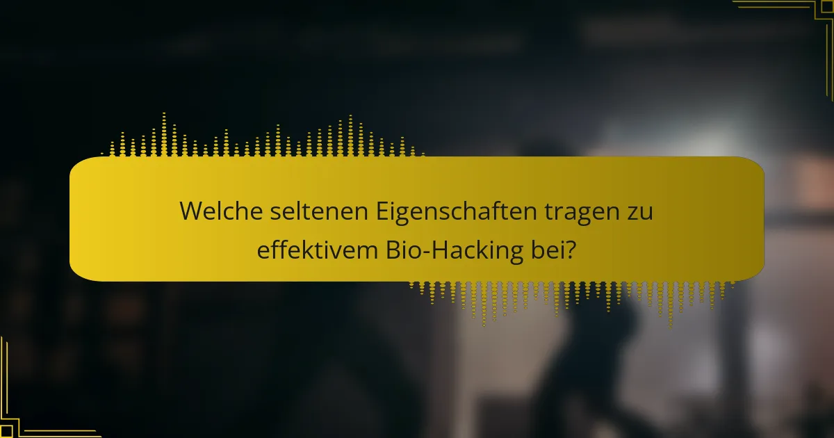 Welche seltenen Eigenschaften tragen zu effektivem Bio-Hacking bei?