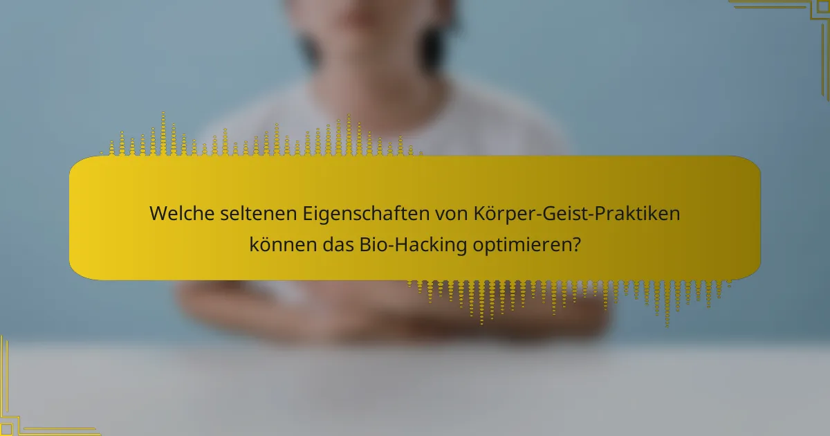 Welche seltenen Eigenschaften von Körper-Geist-Praktiken können das Bio-Hacking optimieren?