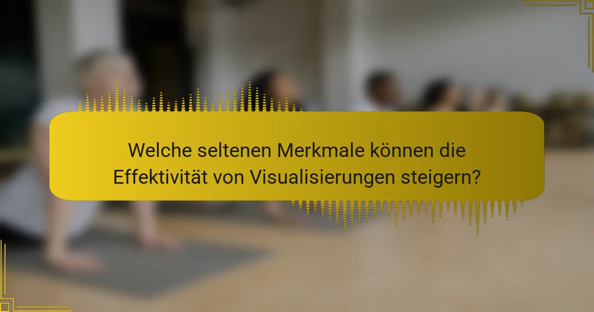 Welche seltenen Merkmale können die Effektivität von Visualisierungen steigern?