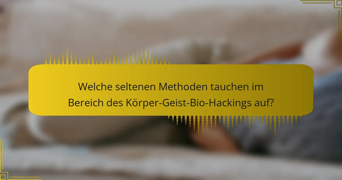 Welche seltenen Methoden tauchen im Bereich des Körper-Geist-Bio-Hackings auf?