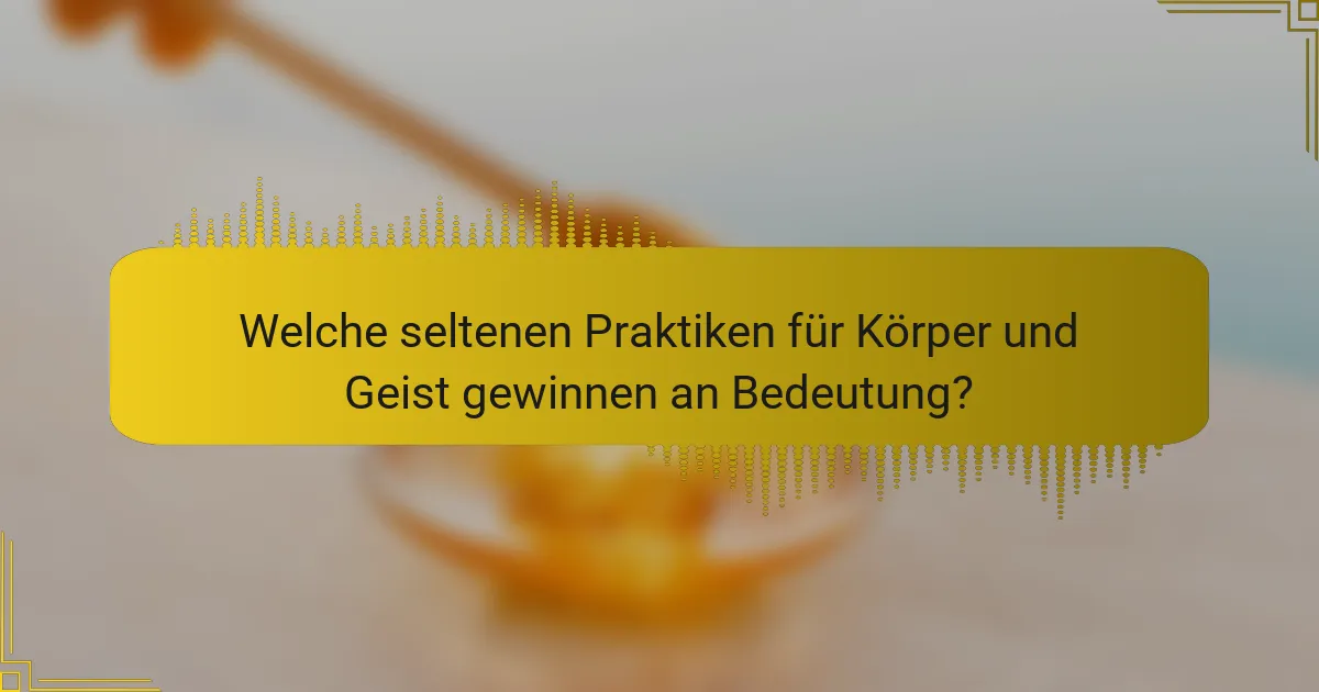 Welche seltenen Praktiken für Körper und Geist gewinnen an Bedeutung?