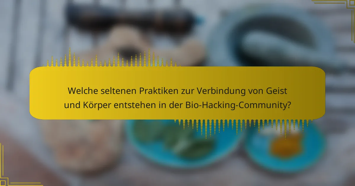 Welche seltenen Praktiken zur Verbindung von Geist und Körper entstehen in der Bio-Hacking-Community?