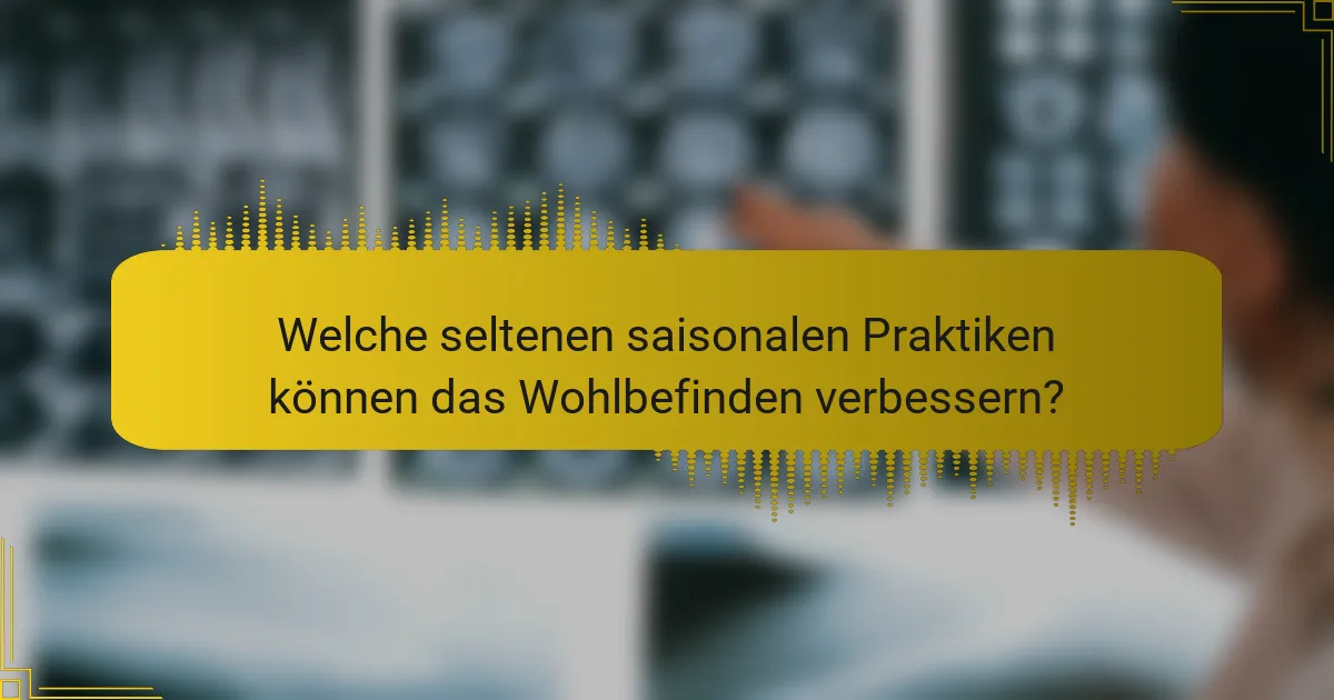 Welche seltenen saisonalen Praktiken können das Wohlbefinden verbessern?