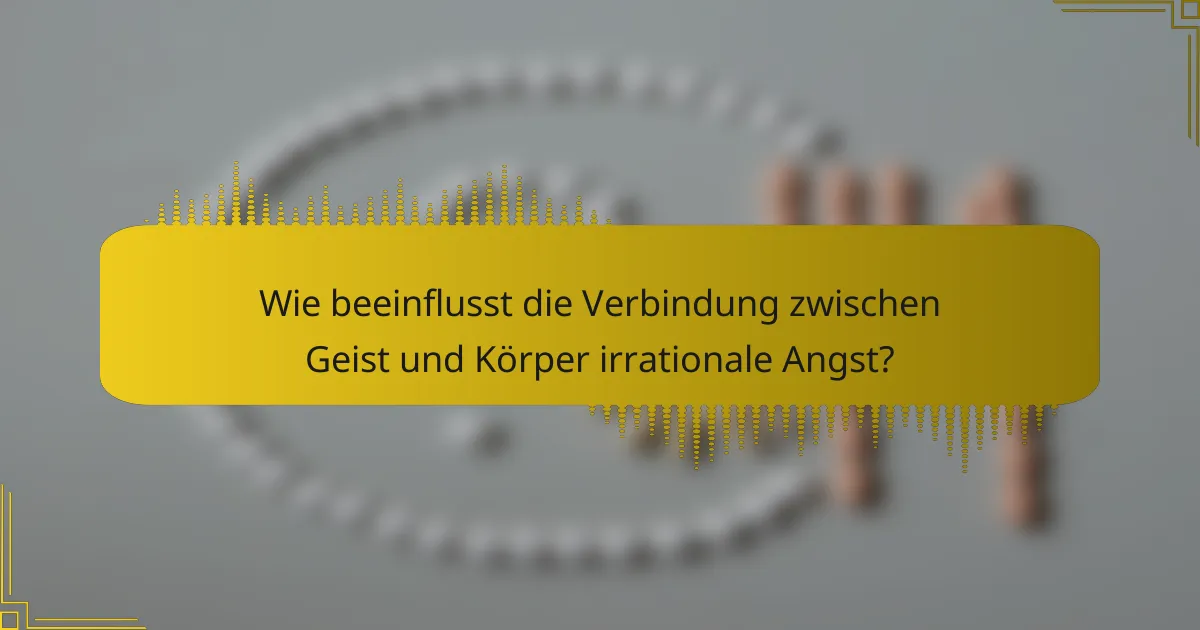 Wie beeinflusst die Verbindung zwischen Geist und Körper irrationale Angst?