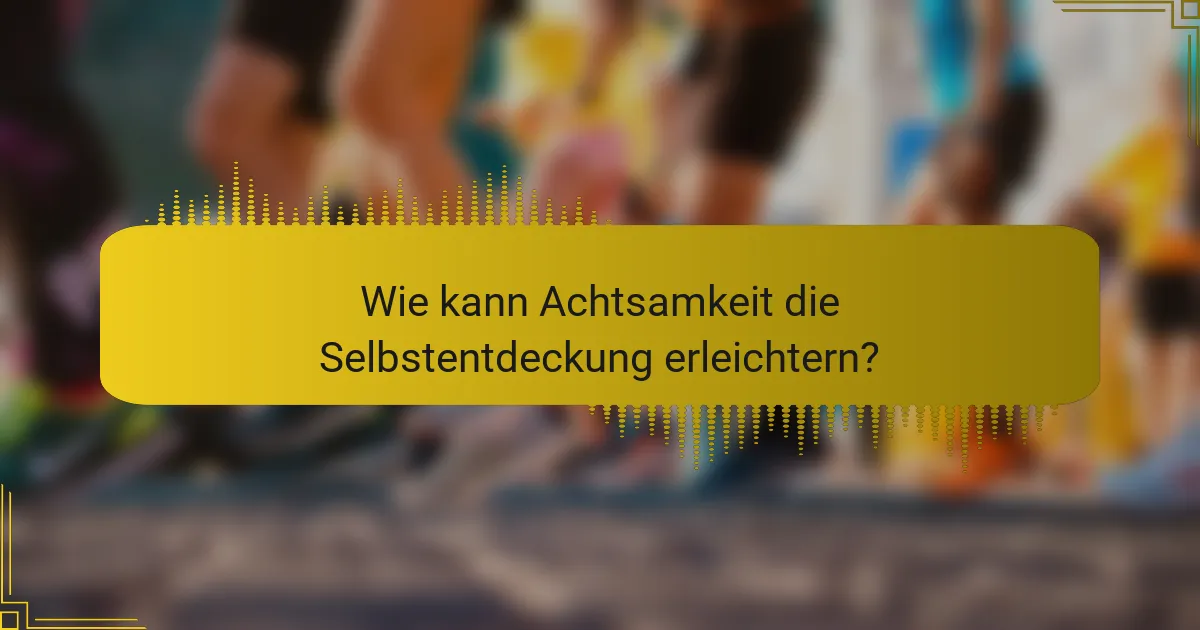 Wie kann Achtsamkeit die Selbstentdeckung erleichtern?