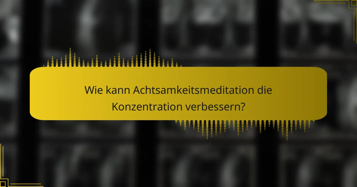 Wie kann Achtsamkeitsmeditation die Konzentration verbessern?