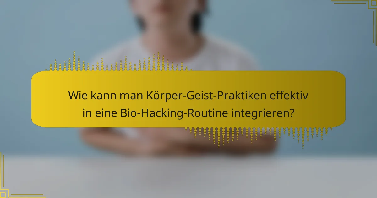 Wie kann man Körper-Geist-Praktiken effektiv in eine Bio-Hacking-Routine integrieren?
