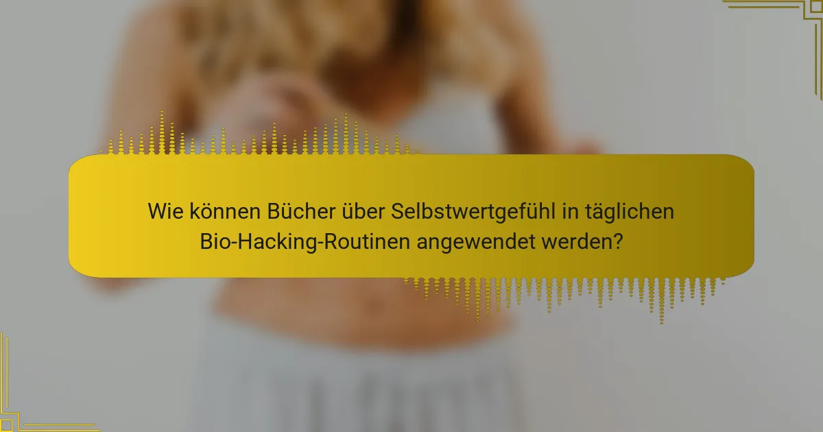 Wie können Bücher über Selbstwertgefühl in täglichen Bio-Hacking-Routinen angewendet werden?