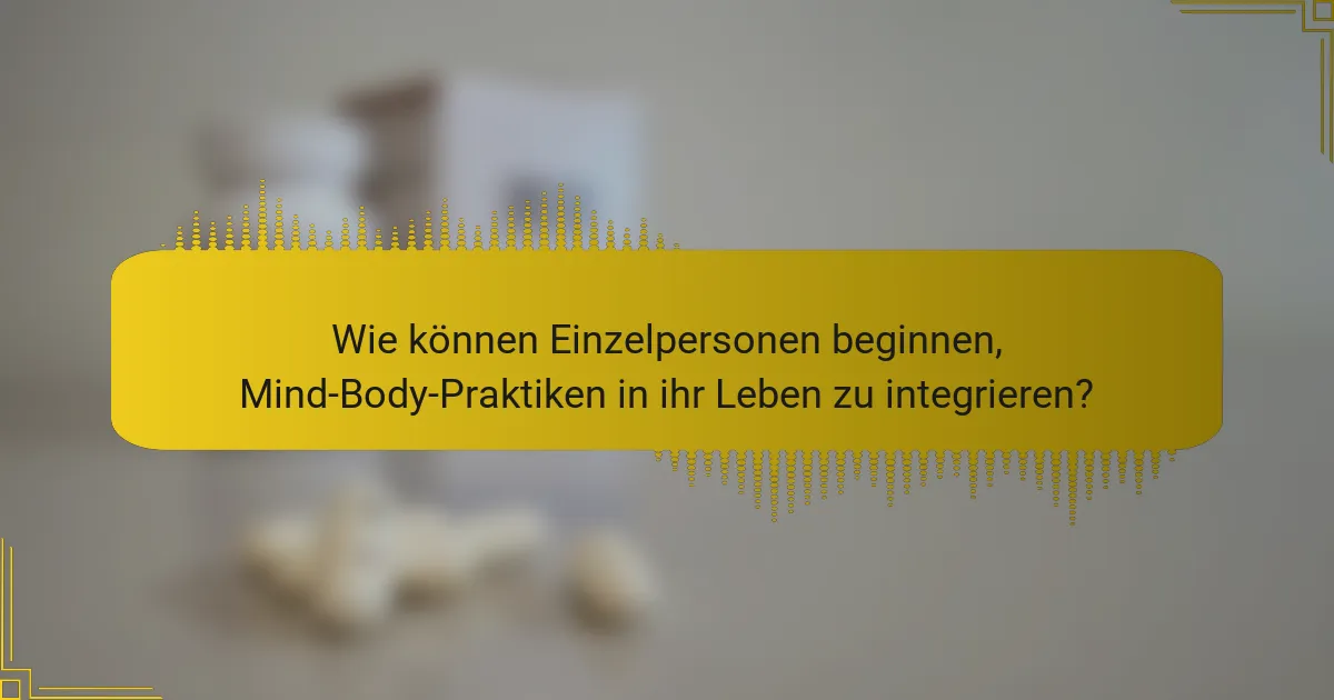 Wie können Einzelpersonen beginnen, Mind-Body-Praktiken in ihr Leben zu integrieren?