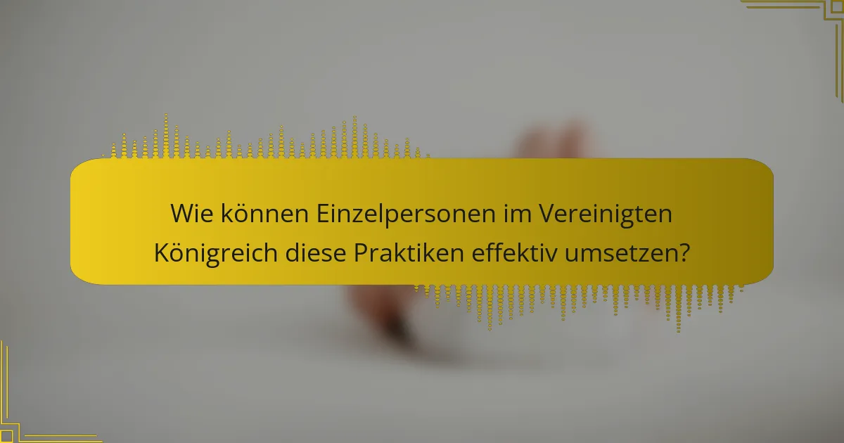 Wie können Einzelpersonen im Vereinigten Königreich diese Praktiken effektiv umsetzen?