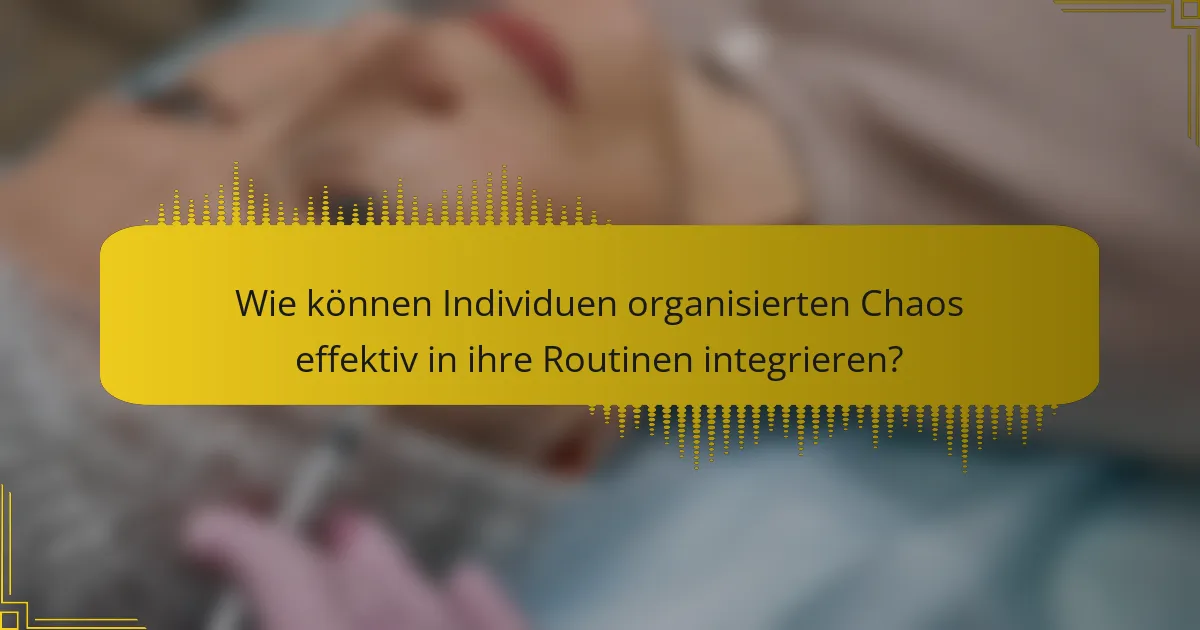 Wie können Individuen organisierten Chaos effektiv in ihre Routinen integrieren?