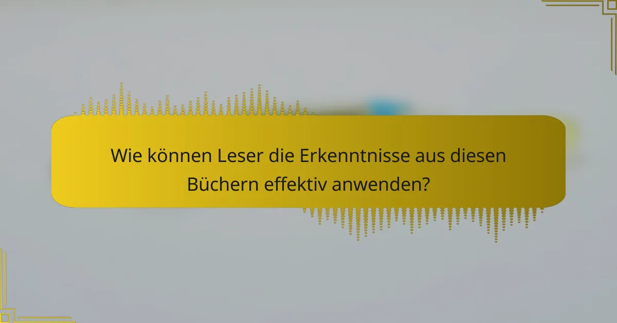 Wie können Leser die Erkenntnisse aus diesen Büchern effektiv anwenden?