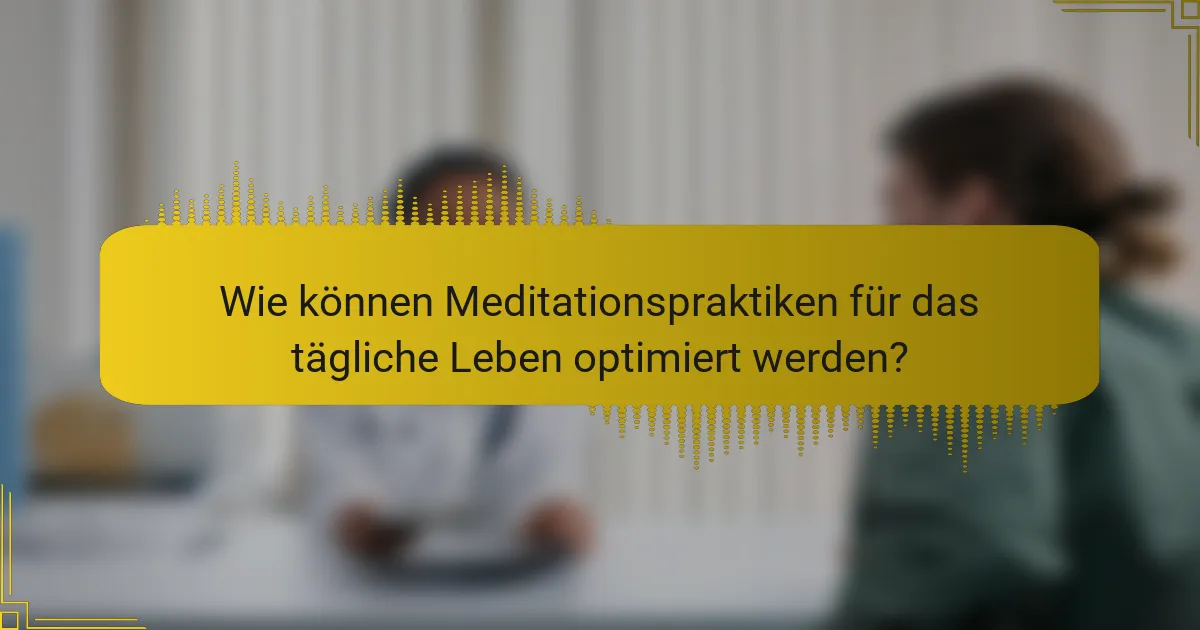 Wie können Meditationspraktiken für das tägliche Leben optimiert werden?