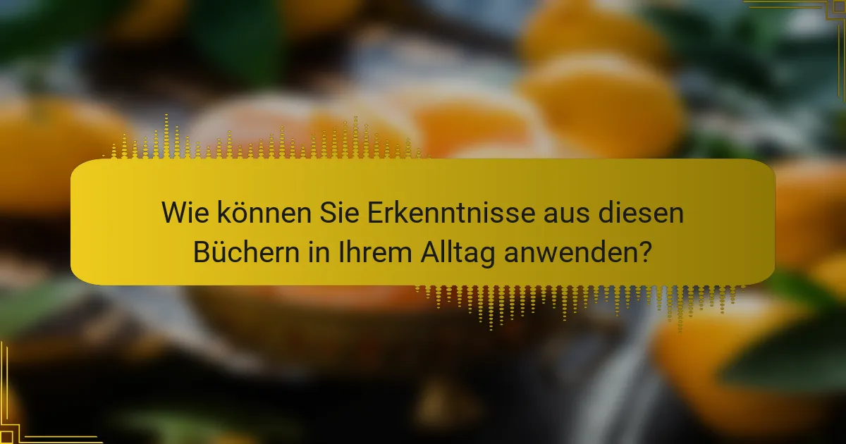 Wie können Sie Erkenntnisse aus diesen Büchern in Ihrem Alltag anwenden?