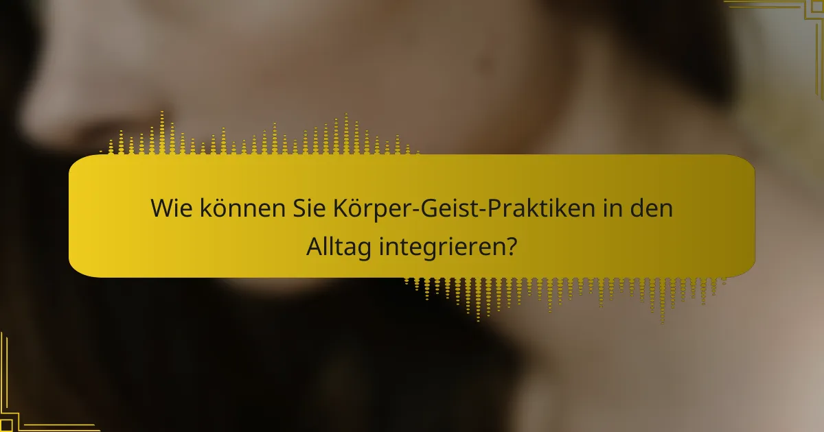Wie können Sie Körper-Geist-Praktiken in den Alltag integrieren?