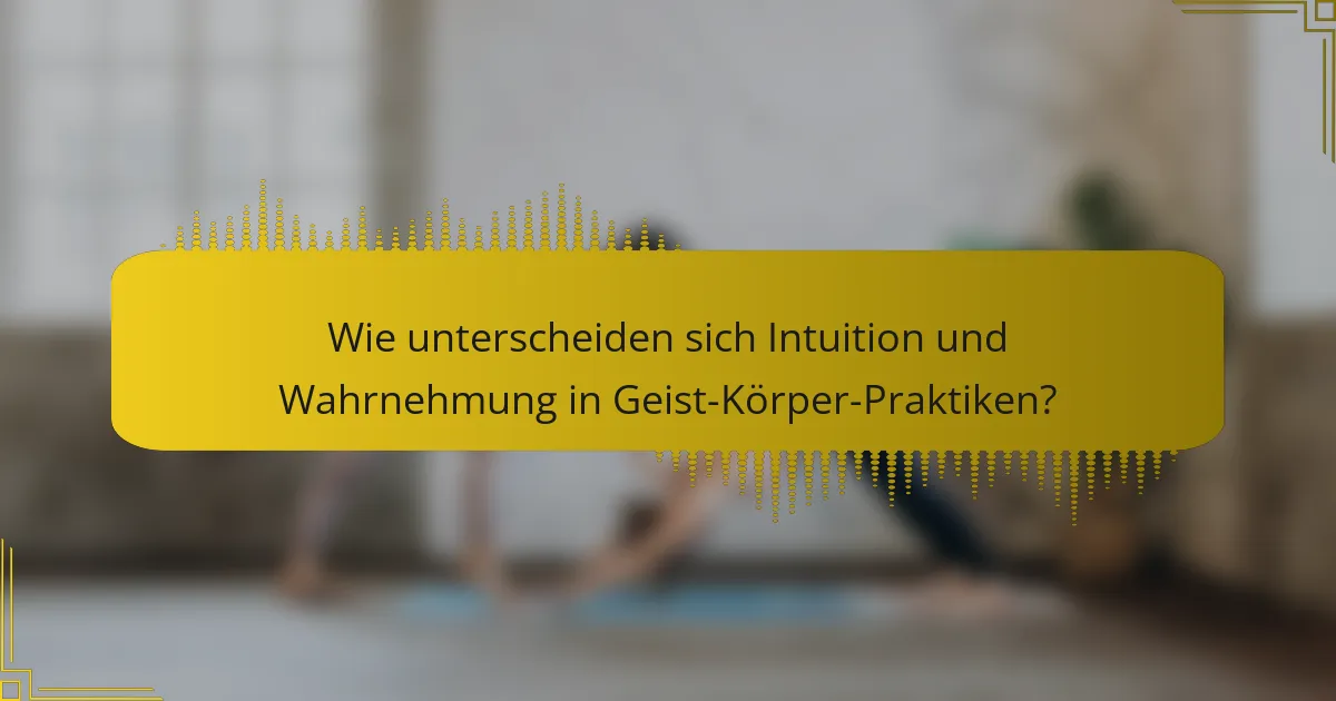 Wie unterscheiden sich Intuition und Wahrnehmung in Geist-Körper-Praktiken?
